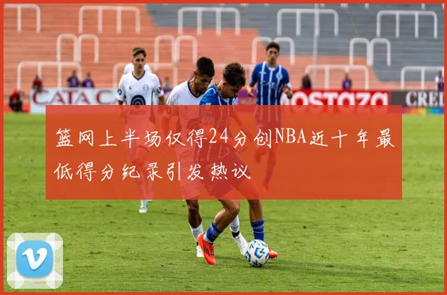 篮网上半场仅得24分创NBA近十年最低得分纪录引发热议