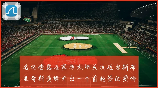 名记透露活塞与太阳关注迈尔斯布里奇斯黄蜂开出一个首轮签的要价