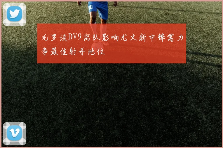 毛罗谈DV9离队影响尤文新中锋需力争最佳射手地位