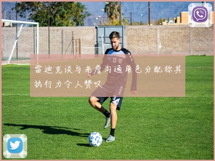 雷迪克谈与老詹沟通角色分配称其执行力令人赞叹