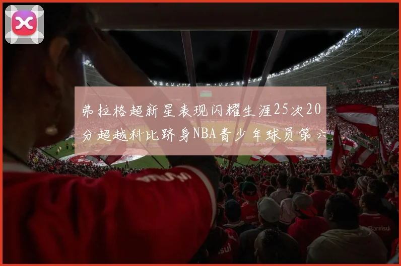 弗拉格超新星表现闪耀生涯25次20分超越科比跻身NBA青少年球员第六位