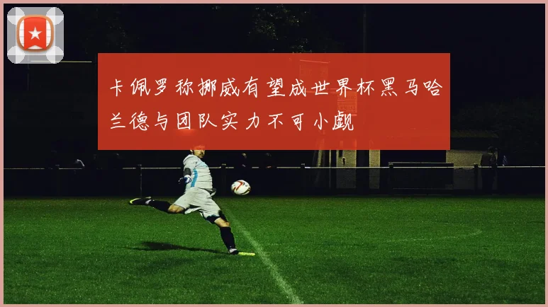 卡佩罗称挪威有望成世界杯黑马哈兰德与团队实力不可小觑