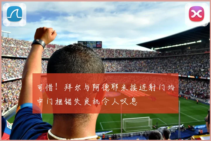 可惜！拜尔与阿德耶米接连射门均中门框错失良机令人叹息