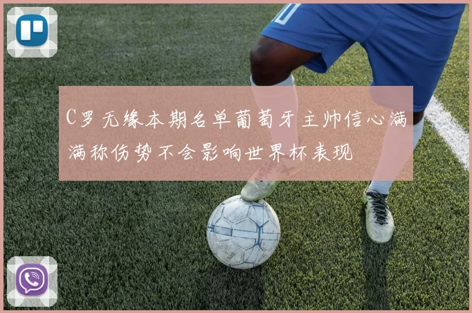 C罗无缘本期名单葡萄牙主帅信心满满称伤势不会影响世界杯表现
