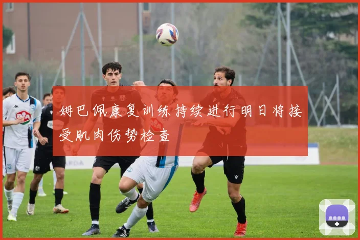 姆巴佩康复训练持续进行明日将接受肌肉伤势检查