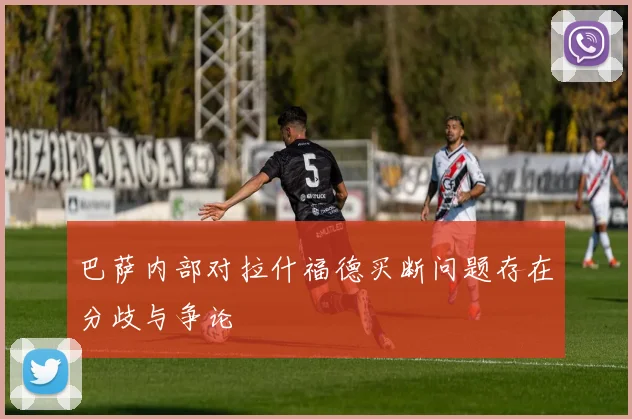 巴萨内部对拉什福德买断问题存在分歧与争论