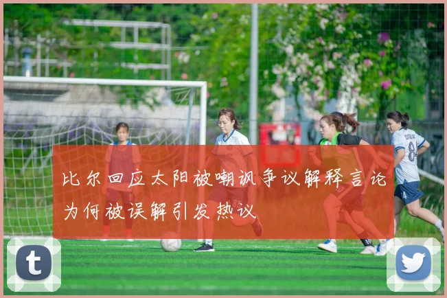 比尔回应太阳被嘲讽争议解释言论为何被误解引发热议
