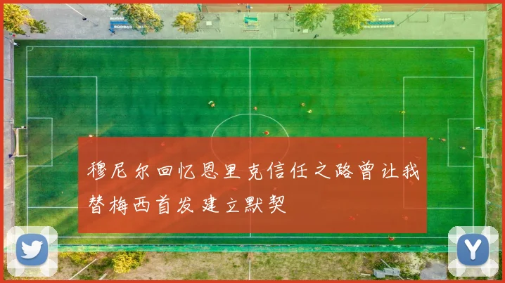 穆尼尔回忆恩里克信任之路曾让我替梅西首发建立默契