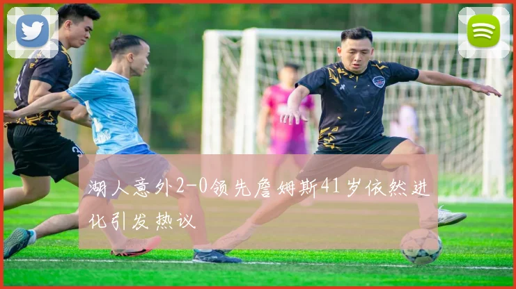 湖人意外2-0领先詹姆斯41岁依然进化引发热议