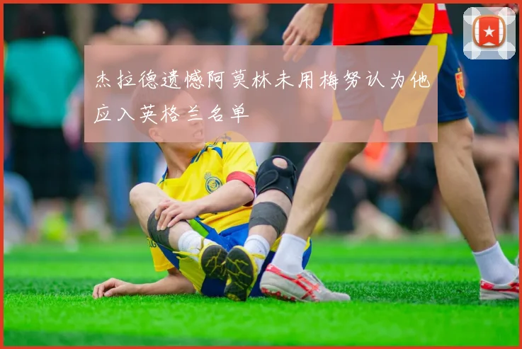 杰拉德遗憾阿莫林未用梅努认为他应入英格兰名单