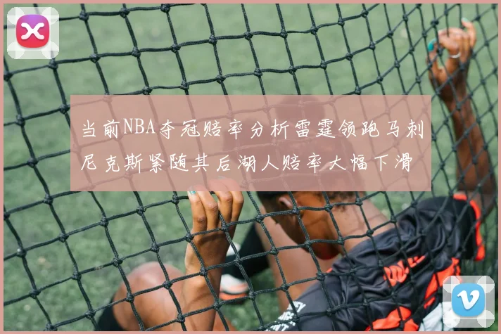 当前NBA夺冠赔率分析雷霆领跑马刺尼克斯紧随其后湖人赔率大幅下滑