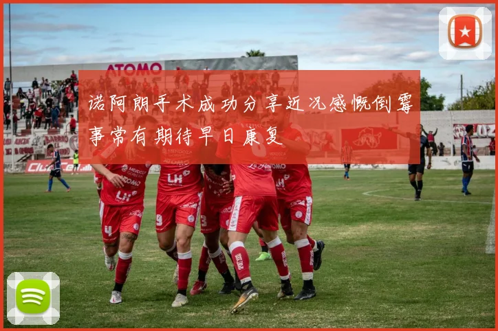 诺阿朗手术成功分享近况感慨倒霉事常有期待早日康复