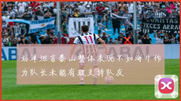刘洋坦言泰山整体表现不如海牛作为队长未能有效支持队友