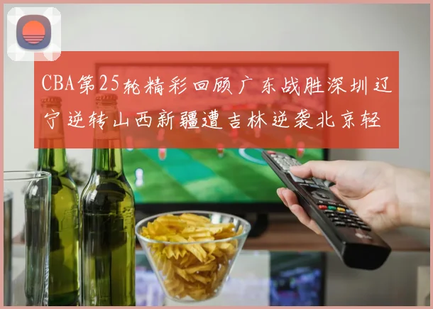 CBA第25轮精彩回顾广东战胜深圳辽宁逆转山西新疆遭吉林逆袭北京轻取广州