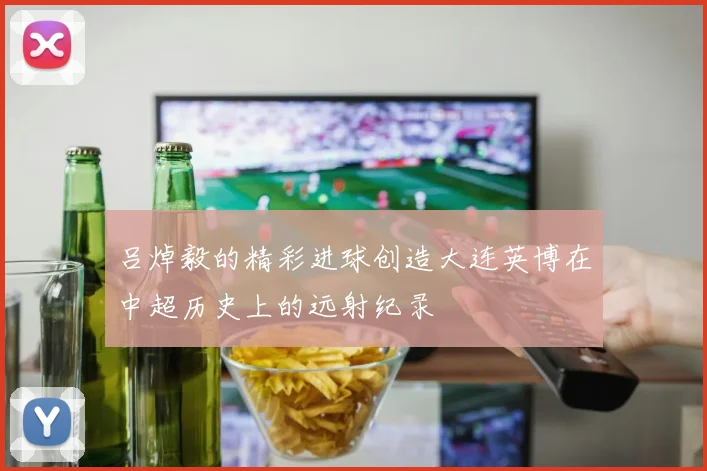 吕焯毅的精彩进球创造大连英博在中超历史上的远射纪录