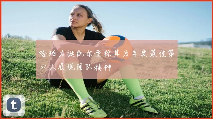 哈珀力挺凯尔登称其为年度最佳第六人展现团队精神