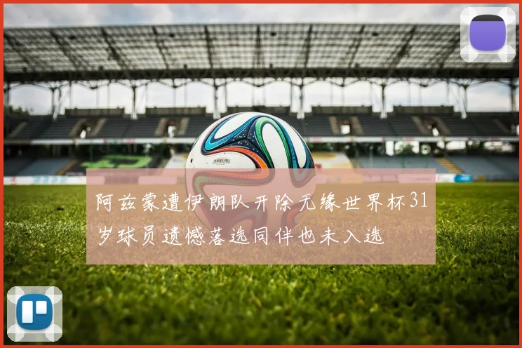 阿兹蒙遭伊朗队开除无缘世界杯31岁球员遗憾落选同伴也未入选