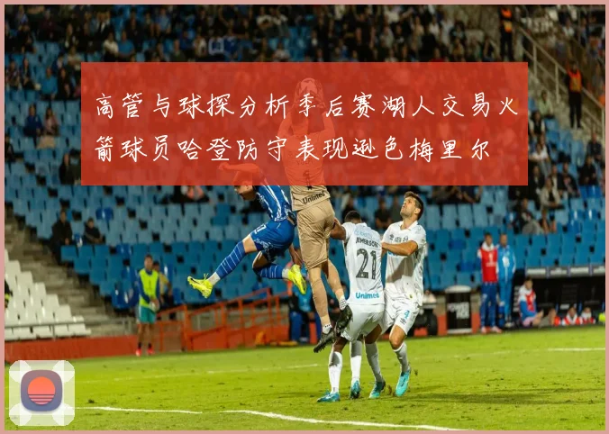 高管与球探分析季后赛湖人交易火箭球员哈登防守表现逊色梅里尔