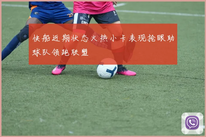 快船近期状态火热小卡表现抢眼助球队领跑联盟