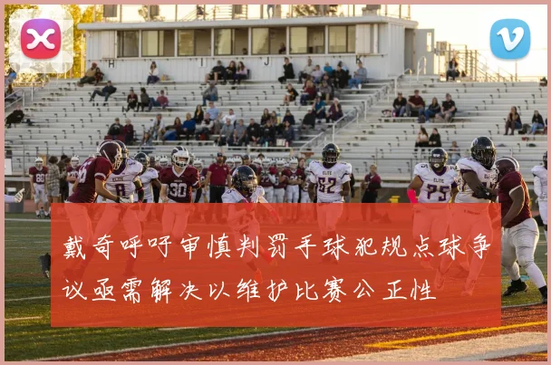 戴奇呼吁审慎判罚手球犯规点球争议亟需解决以维护比赛公正性