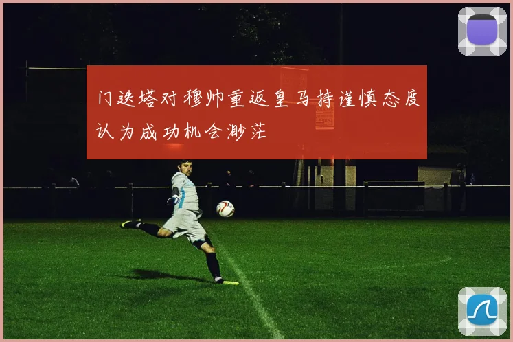 门迭塔对穆帅重返皇马持谨慎态度认为成功机会渺茫