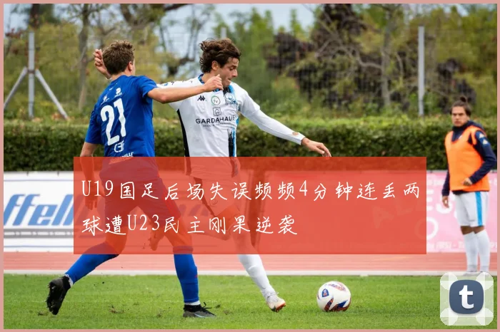 U19国足后场失误频频4分钟连丢两球遭U23民主刚果逆袭