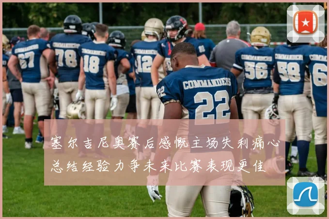 塞尔吉尼奥赛后感慨主场失利痛心总结经验力争未来比赛表现更佳